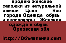 продаю женские сапожки из натуральной замши. › Цена ­ 800 - Все города Одежда, обувь и аксессуары » Женская одежда и обувь   . Орловская обл.